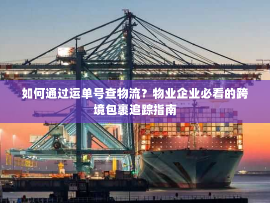 如何通过运单号查物流？物业企业必看的跨境包裹追踪指南