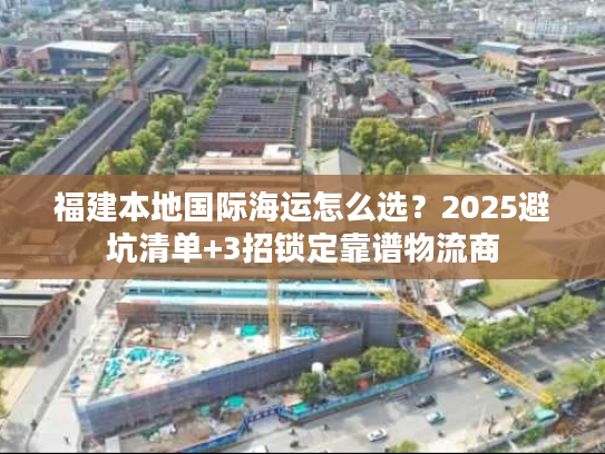 福建本地国际海运怎么选？2025避坑清单+3招锁定靠谱物流商