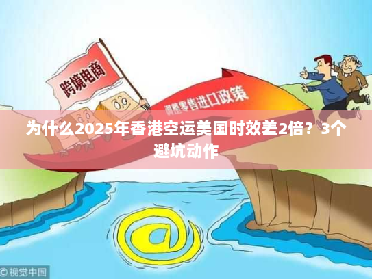 为什么2025年香港空运美国时效差2倍？3个避坑动作