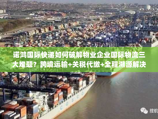 诺鸿国际快递如何破解物业企业国际物流三大难题？跨境运输+关税代缴+全程溯源解决方案