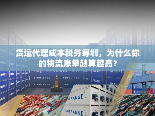 货运代理成本税务筹划，为什么你的物流账单越算越高？
