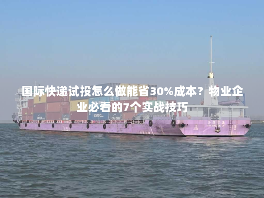 国际快递试投怎么做能省30%成本?物业企业必看的7个实战技巧 国际快递试投怎么做能省30%成本?物业企业必看的7个实战技巧
