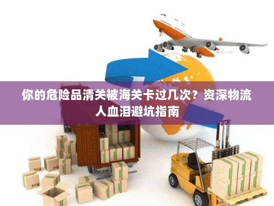 你的危险品清关被海关卡过几次？资深物流人血泪避坑指南