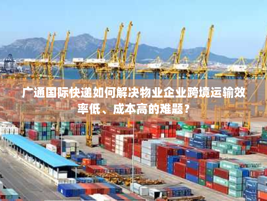 广通国际快递如何解决物业企业跨境运输效率低、成本高的难题? 广通国际快递如何解决物业企业跨境运输效率低、成本高的难题?