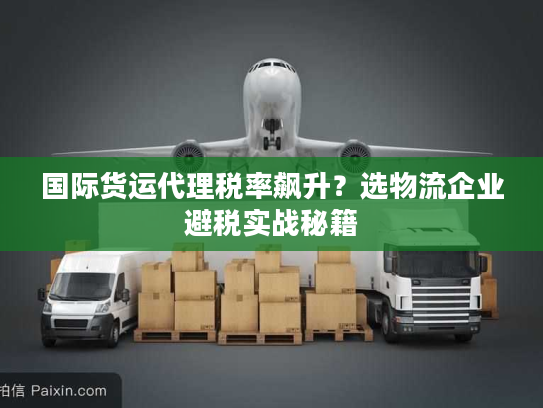 国际货运代理税率飙升？选物流企业避税实战秘籍