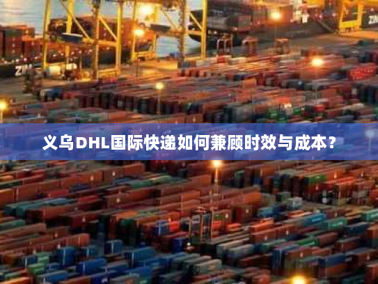 义乌DHL国际快递如何兼顾时效与成本? 义乌DHL国际快递如何兼顾时效与成本?