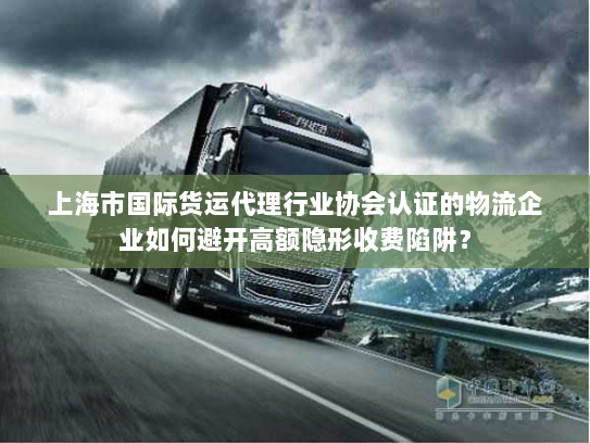 上海市国际货运代理行业协会认证的物流企业如何避开高额隐形收费陷阱？