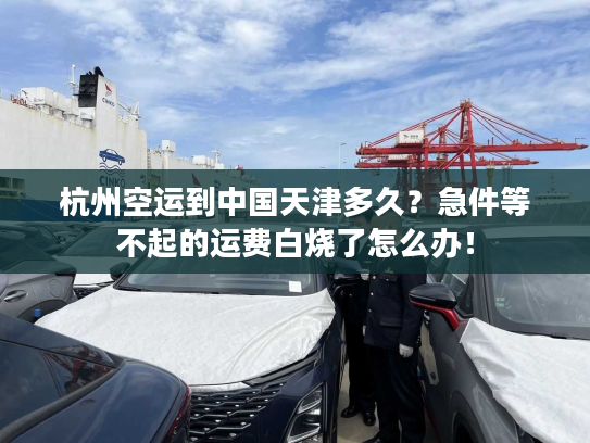 杭州空运到中国天津多久？急件等不起的运费白烧了怎么办！