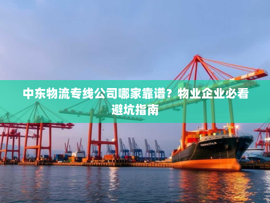 中东物流专线公司哪家靠谱?物业企业必看避坑指南 中东物流专线公司哪家靠谱?物业企业必看避坑指南