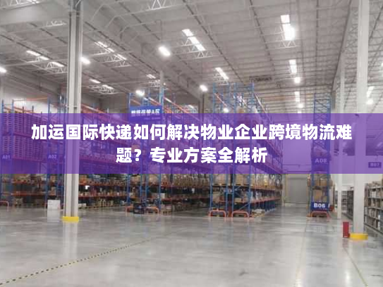 加运国际快递如何解决物业企业跨境物流难题?专业方案全解析 加运国际快递如何解决物业企业跨境物流难题?专业方案全解析