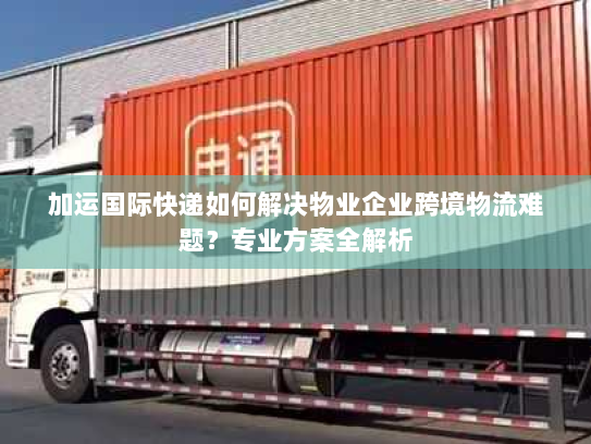 加运国际快递如何解决物业企业跨境物流难题?专业方案全解析 加运国际快递如何解决物业企业跨境物流难题?专业方案全解析