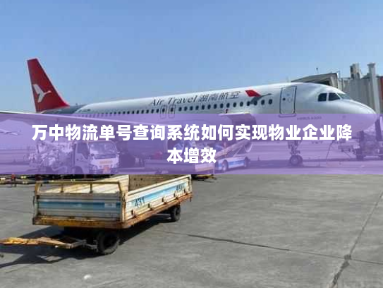 万中物流单号查询系统如何实现物业企业降本增效 万中物流单号查询系统如何实现物业企业降本增效