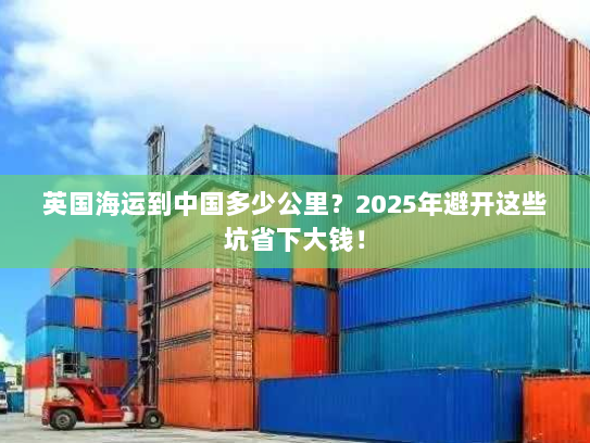 英国海运到中国多少公里？2025年避开这些坑省下大钱！