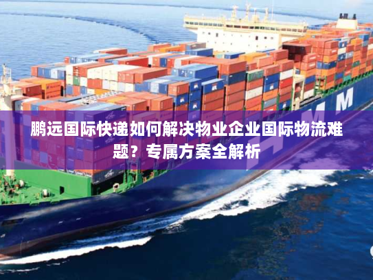 鹏远国际快递如何解决物业企业国际物流难题?专属方案全解析 鹏远国际快递如何解决物业企业国际物流难题?专属方案全解析