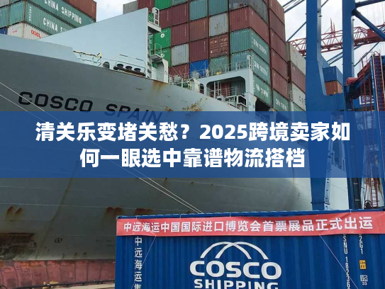 清关乐变堵关愁？2025跨境卖家如何一眼选中靠谱物流搭档