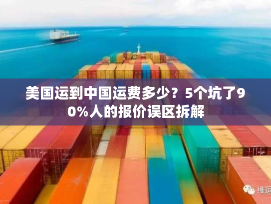 美国运到中国运费多少？5个坑了90%人的报价误区拆解