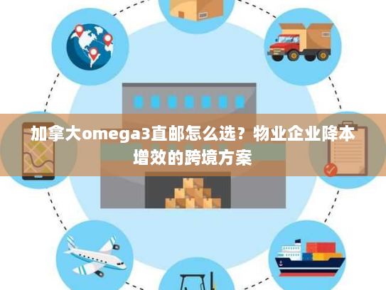 加拿大omega3直邮怎么选?物业企业降本增效的跨境方案 加拿大omega3直邮怎么选?物业企业降本增效的跨境方案