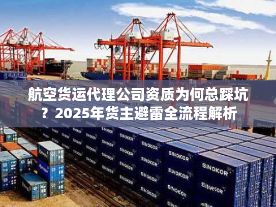 航空货运代理公司资质为何总踩坑？2025年货主避雷全流程解析