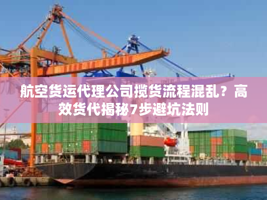 航空货运代理公司揽货流程混乱？高效货代揭秘7步避坑法则