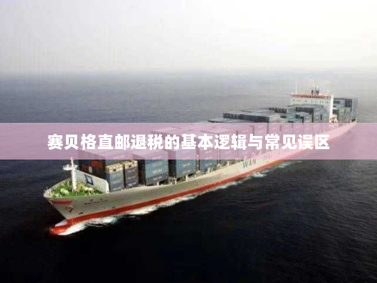 赛贝格直邮退税的基本逻辑与常见误区 赛贝格直邮退税的基本逻辑与常见误区