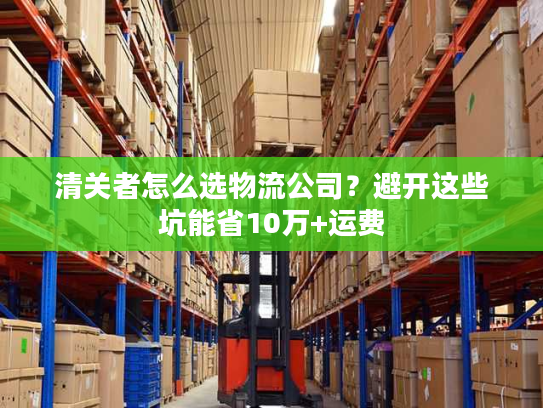 清关者怎么选物流公司?避开这些坑能省10万+运费 清关者怎么选物流公司?避开这些坑能省10万+运费
