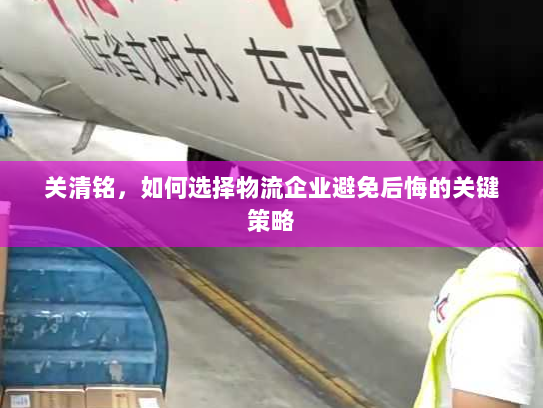 关清铭，如何选择物流企业避免后悔的关键策略