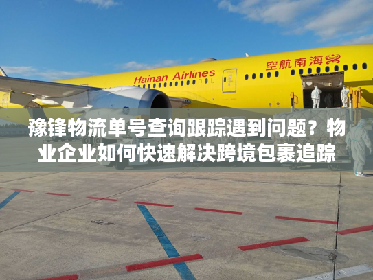 豫锋物流单号查询跟踪遇到问题?物业企业如何快速解决跨境包裹追踪难题 豫锋物流单号查询跟踪遇到问题?物业企业如何快速解决跨境包裹追踪难题