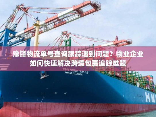 豫锋物流单号查询跟踪遇到问题?物业企业如何快速解决跨境包裹追踪难题 豫锋物流单号查询跟踪遇到问题?物业企业如何快速解决跨境包裹追踪难题