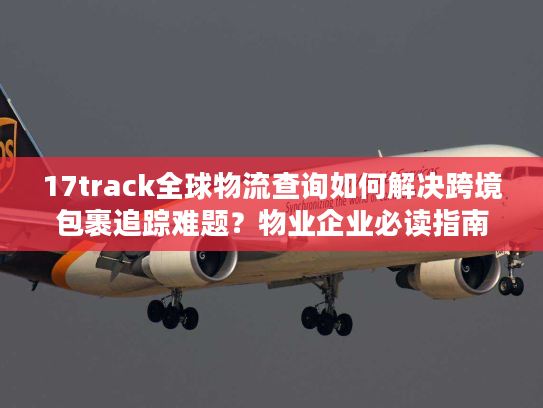 17track全球物流查询如何解决跨境包裹追踪难题?物业企业必读指南 17track全球物流查询如何解决跨境包裹追踪难题?物业企业必读指南