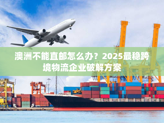 澳洲不能直邮怎么办？2025最稳跨境物流企业破解方案