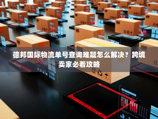 德邦国际物流单号查询难题怎么解决?跨境卖家必看攻略 德邦国际物流单号查询难题怎么解决?跨境卖家必看攻略