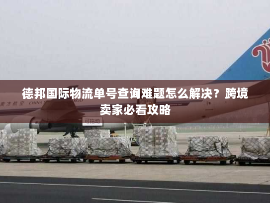 德邦国际物流单号查询难题怎么解决?跨境卖家必看攻略 德邦国际物流单号查询难题怎么解决?跨境卖家必看攻略