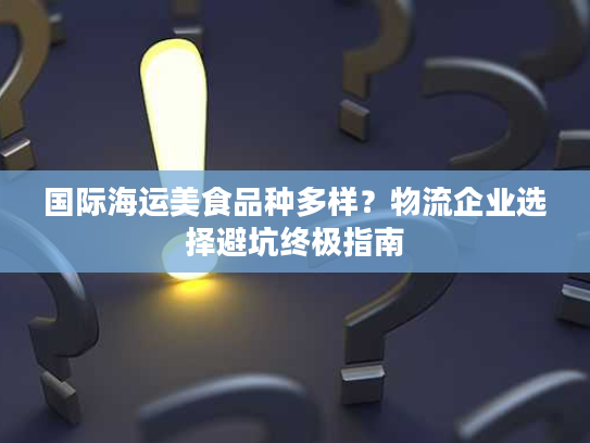 国际海运美食品种多样？物流企业选择避坑终极指南