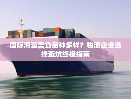 国际海运美食品种多样？物流企业选择避坑终极指南
