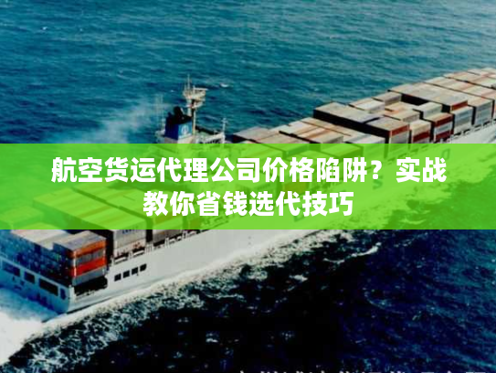 航空货运代理公司价格陷阱？实战教你省钱选代技巧