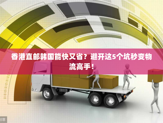 香港直邮韩国能快又省?避开这5个坑秒变物流高手! 香港直邮韩国能快又省?避开这5个坑秒变物流高手!