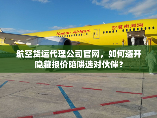 航空货运代理公司官网，如何避开隐藏报价陷阱选对伙伴？