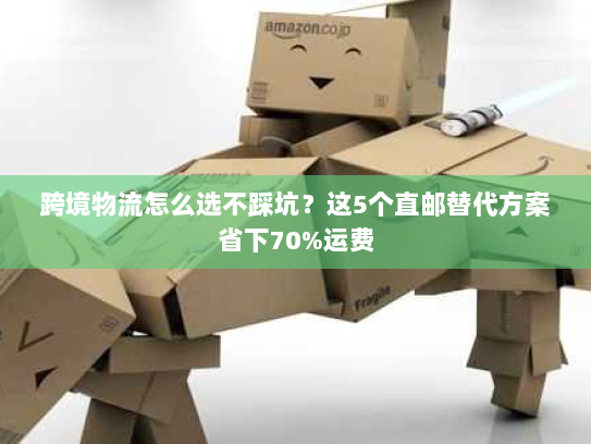跨境物流怎么选不踩坑?这5个直邮替代方案省下70%运费 跨境物流怎么选不踩坑?这5个直邮替代方案省下70%运费