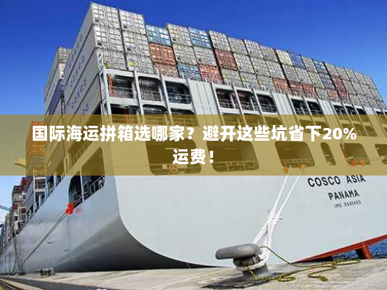 国际海运拼箱选哪家?避开这些坑省下20%运费! 国际海运拼箱选哪家?避开这些坑省下20%运费!