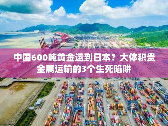 中国600吨黄金运到日本？大体积贵金属运输的3个生死陷阱