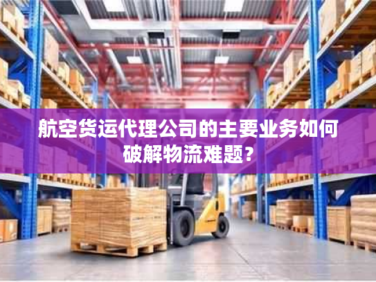 航空货运代理公司的主要业务如何破解物流难题？