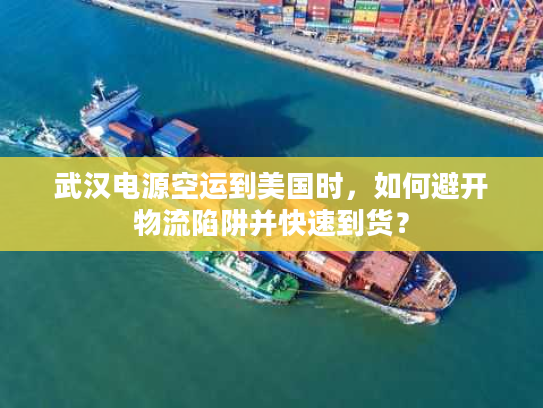 武汉电源空运到美国时，如何避开物流陷阱并快速到货？