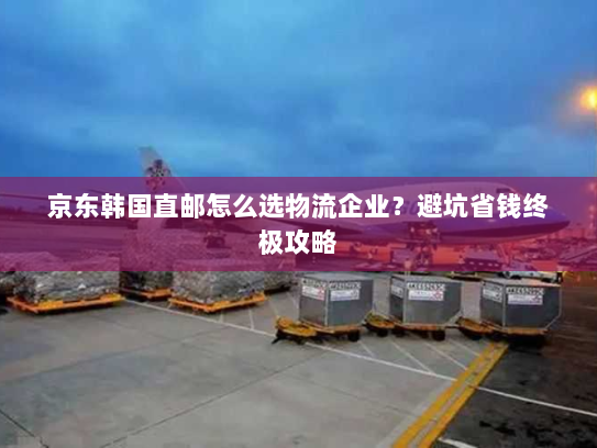 京东韩国直邮怎么选物流企业？避坑省钱终极攻略