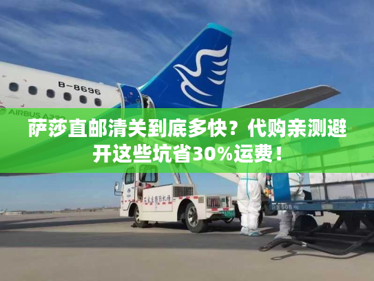 萨莎直邮清关到底多快?代购亲测避开这些坑省30%运费! 萨莎直邮清关到底多快?代购亲测避开这些坑省30%运费!