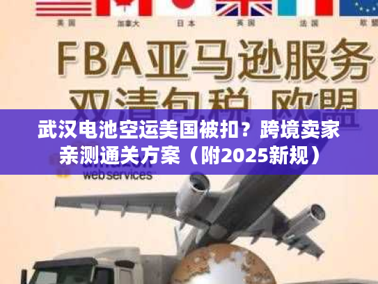 武汉电池空运美国被扣?跨境卖家亲测通关方案(附2025新规) 武汉电池空运美国被扣?跨境卖家亲测通关方案(附2025新规)