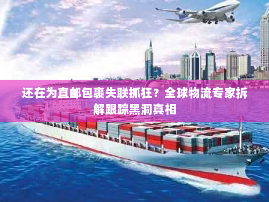 还在为直邮包裹失联抓狂?全球物流专家拆解跟踪黑洞真相 还在为直邮包裹失联抓狂?全球物流专家拆解跟踪黑洞真相
