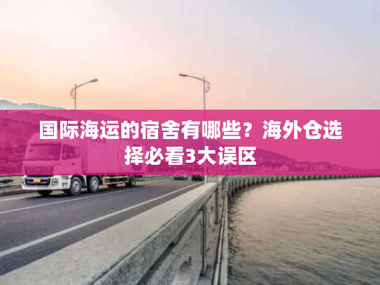 国际海运的宿舍有哪些?海外仓选择必看3大误区 国际海运的宿舍有哪些?海外仓选择必看3大误区