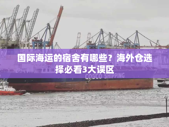 国际海运的宿舍有哪些?海外仓选择必看3大误区 国际海运的宿舍有哪些?海外仓选择必看3大误区