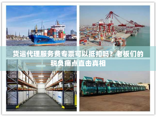 货运代理服务费专票可以抵扣吗?老板们的税负痛点直击真相 货运代理服务费专票可以抵扣吗?老板们的税负痛点直击真相