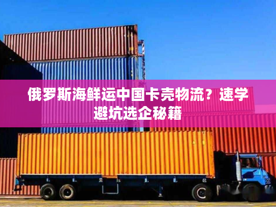 俄罗斯海鲜运中国卡壳物流？速学避坑选企秘籍